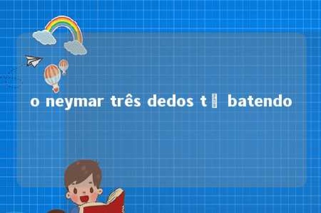 o neymar três dedos tô batendo 