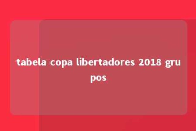 tabela copa libertadores 2018 grupos 