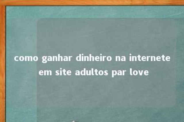 como ganhar dinheiro na internete em site adultos par love 