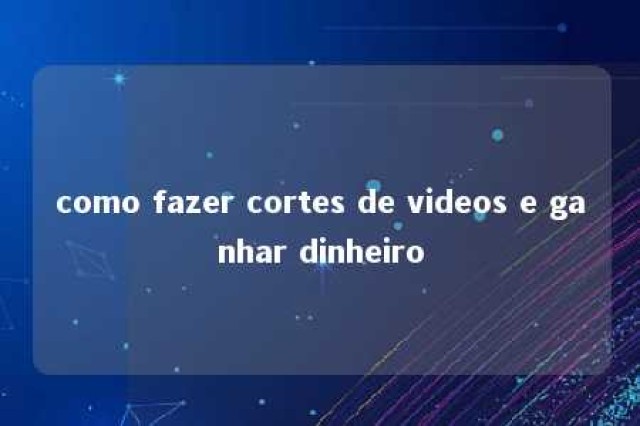 como fazer cortes de videos e ganhar dinheiro 