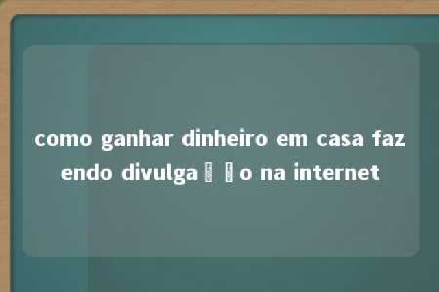 como ganhar dinheiro em casa fazendo divulgação na internet 