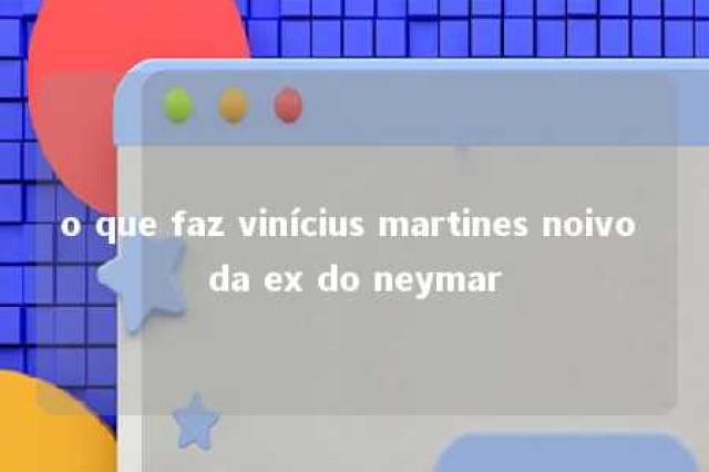 o que faz vinícius martines noivo da ex do neymar 