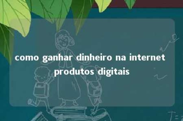 como ganhar dinheiro na internet produtos digitais 