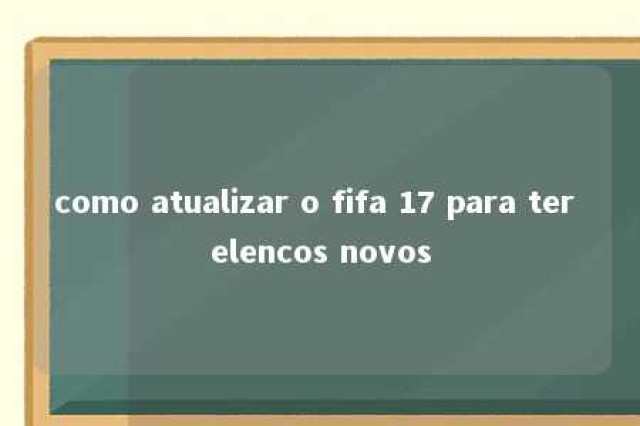 como atualizar o fifa 17 para ter elencos novos 