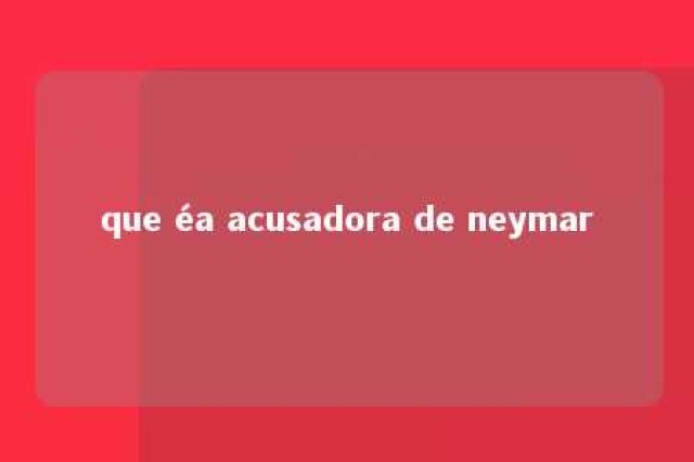 que éa acusadora de neymar 