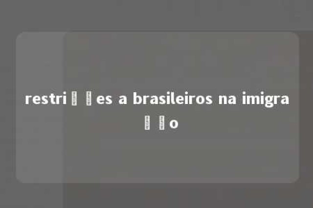 restrições a brasileiros na imigração 