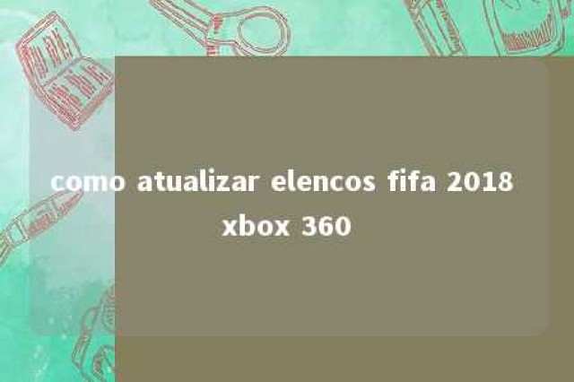 como atualizar elencos fifa 2018 xbox 360 