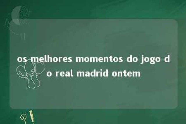 os melhores momentos do jogo do real madrid ontem 