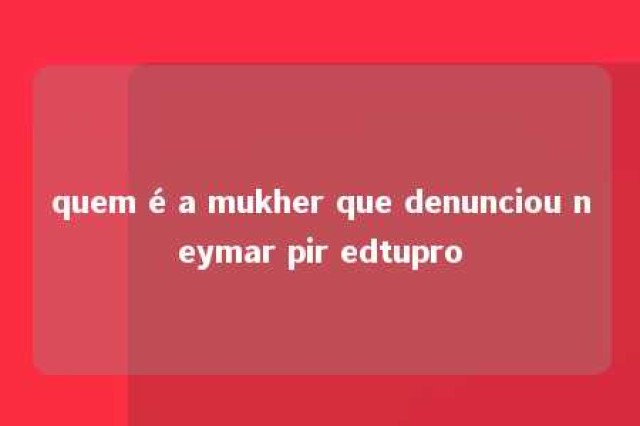 quem é a mukher que denunciou neymar pir edtupro 