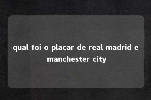 qual foi o placar de real madrid e manchester city 