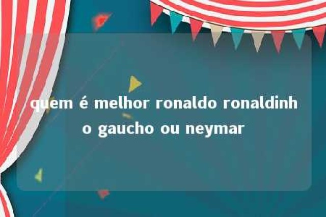 quem é melhor ronaldo ronaldinho gaucho ou neymar 