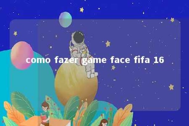 como fazer game face fifa 16 