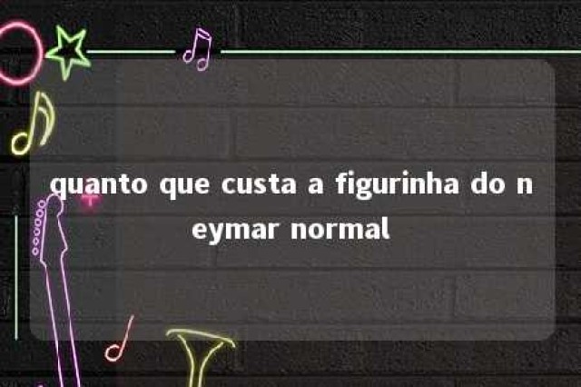 quanto que custa a figurinha do neymar normal 