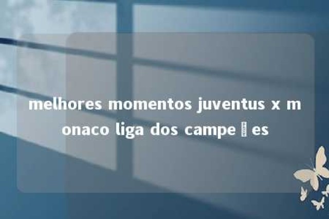 melhores momentos juventus x monaco liga dos campeões 