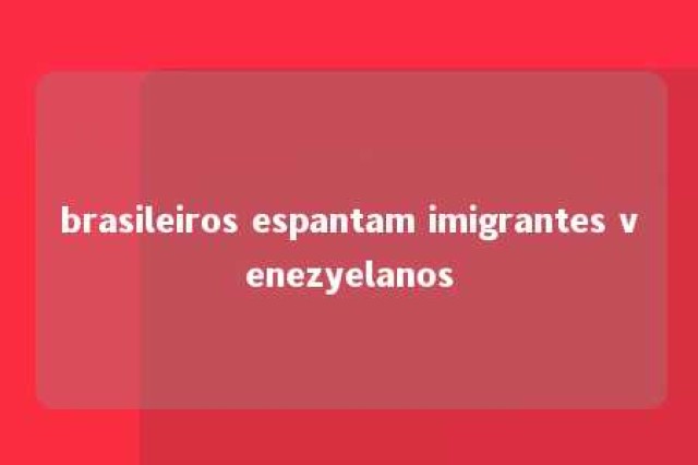 brasileiros espantam imigrantes venezyelanos 