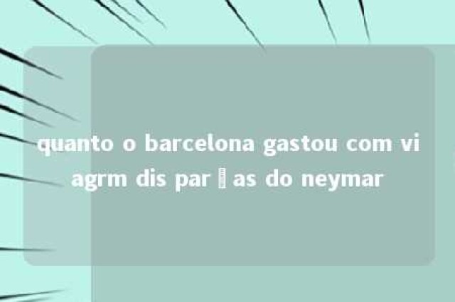 quanto o barcelona gastou com viagrm dis parças do neymar 