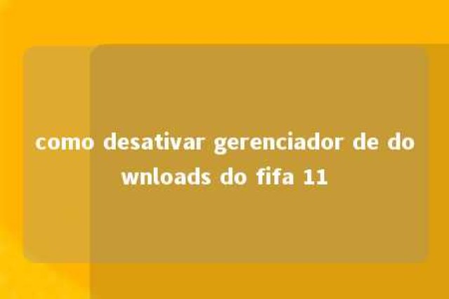 como desativar gerenciador de downloads do fifa 11 