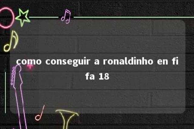 como conseguir a ronaldinho en fifa 18 