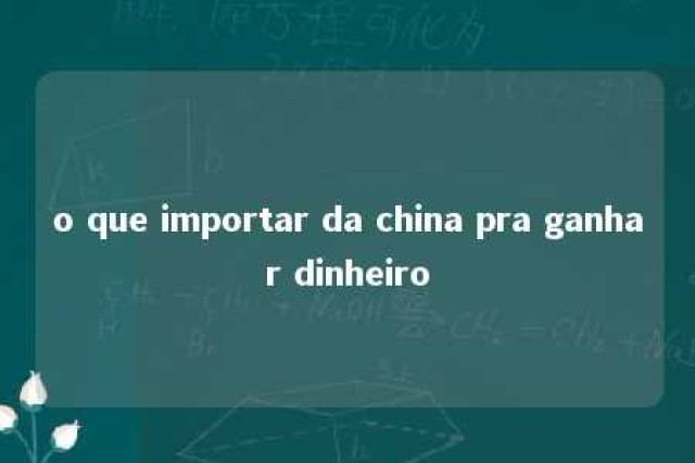 o que importar da china pra ganhar dinheiro 