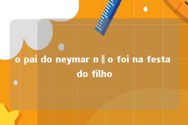 o pai do neymar não foi na festa do filho 