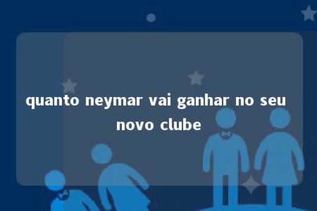 quanto neymar vai ganhar no seu novo clube 