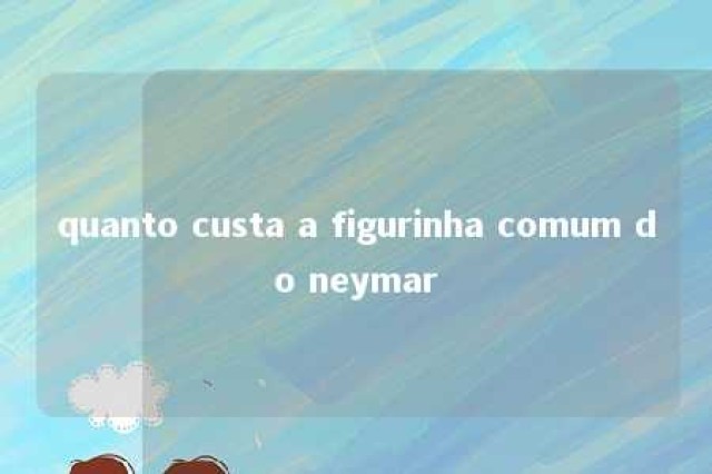 quanto custa a figurinha comum do neymar 