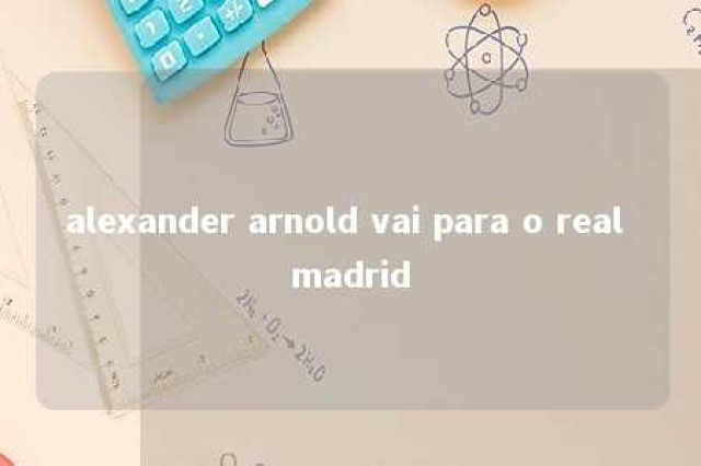 alexander arnold vai para o real madrid 