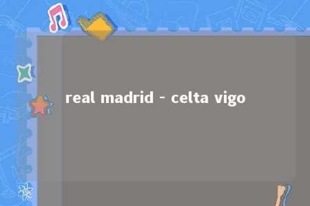 real madrid - celta vigo 