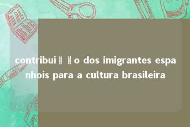 contribuição dos imigrantes espanhois para a cultura brasileira 