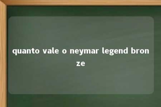 quanto vale o neymar legend bronze 