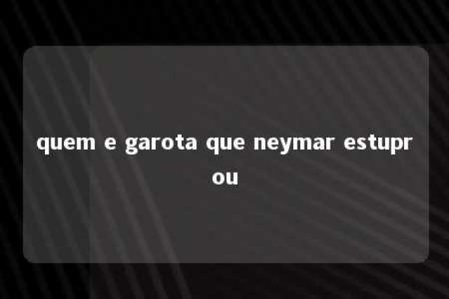 quem e garota que neymar estuprou 