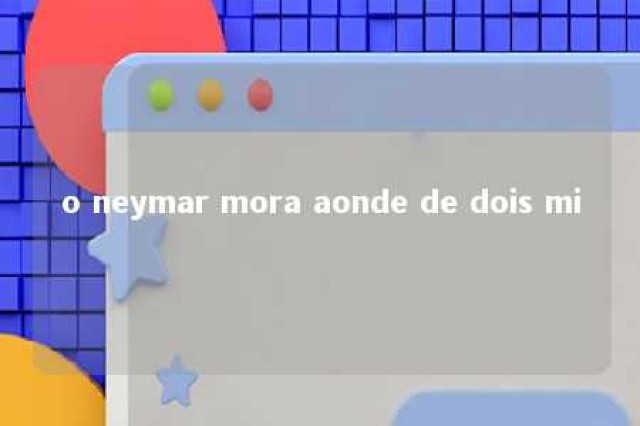 o neymar mora aonde de dois mi 