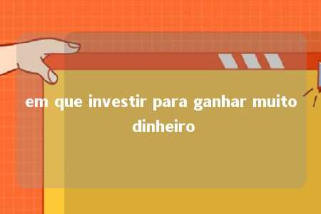 em que investir para ganhar muito dinheiro 