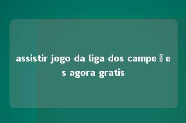 assistir jogo da liga dos campeões agora gratis 