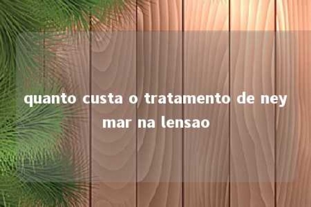 quanto custa o tratamento de neymar na lensao 