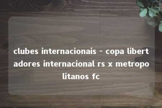 clubes internacionais - copa libertadores internacional rs x metropolitanos fc 