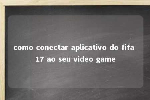 como conectar aplicativo do fifa 17 ao seu video game 