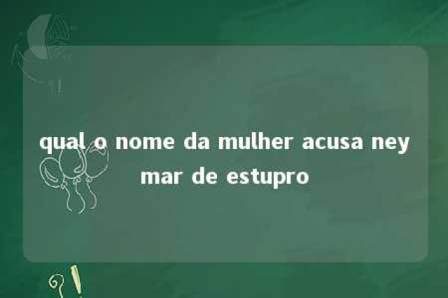 qual o nome da mulher acusa neymar de estupro 