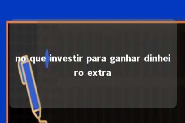 no que investir para ganhar dinheiro extra 