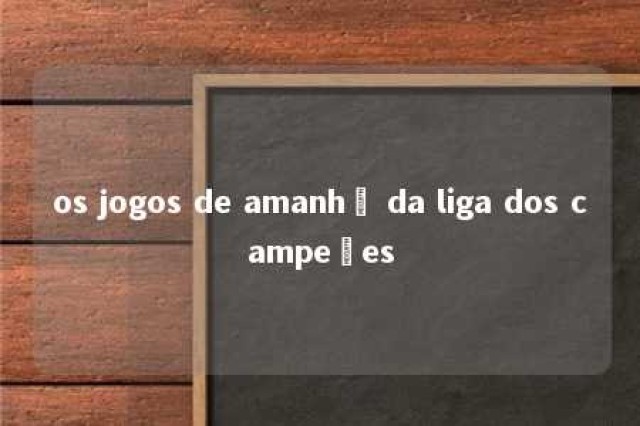 os jogos de amanhã da liga dos campeões 