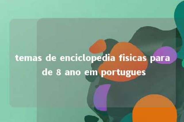 temas de enciclopedia fisicas para de 8 ano em portugues 