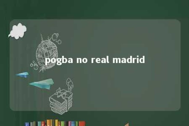 pogba no real madrid 