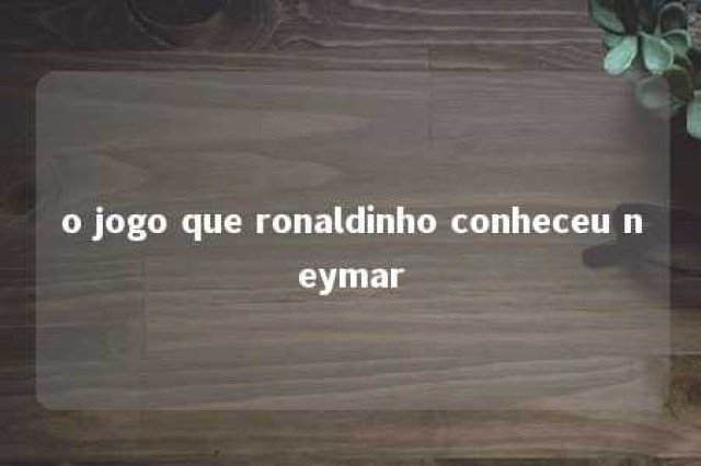 o jogo que ronaldinho conheceu neymar 