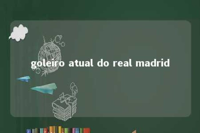 goleiro atual do real madrid 