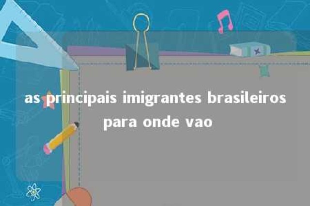 as principais imigrantes brasileiros para onde vao 