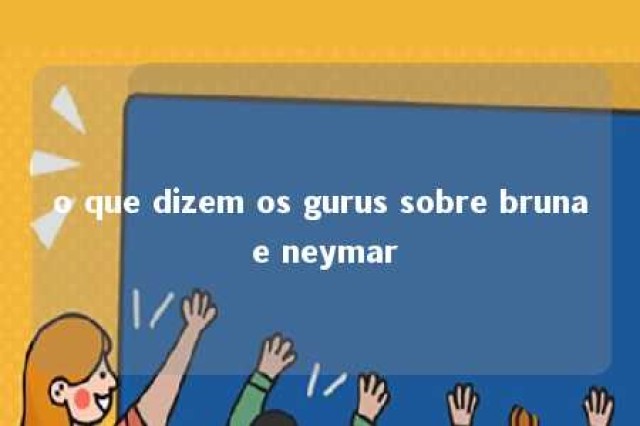 o que dizem os gurus sobre bruna e neymar 