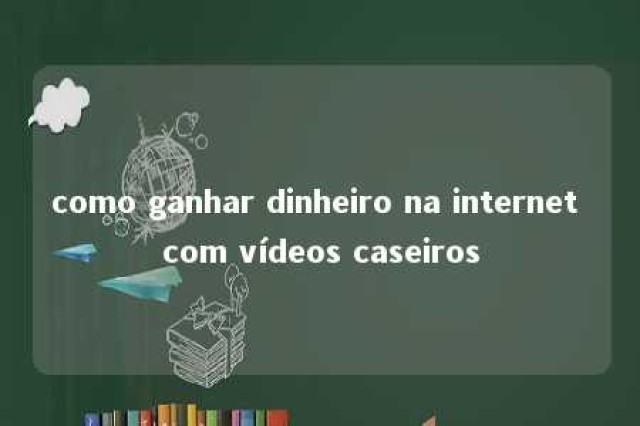 como ganhar dinheiro na internet com vídeos caseiros 