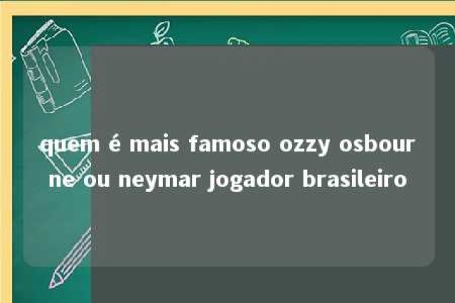 quem é mais famoso ozzy osbourne ou neymar jogador brasileiro 