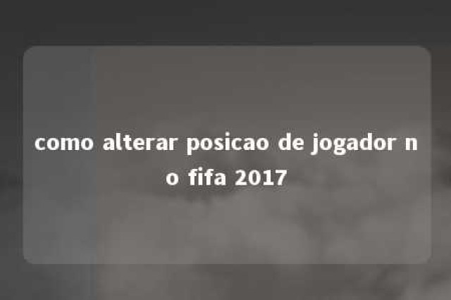 como alterar posicao de jogador no fifa 2017 