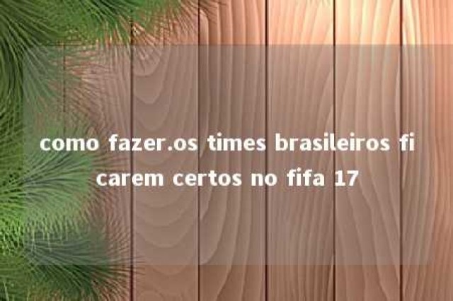 como fazer.os times brasileiros ficarem certos no fifa 17 